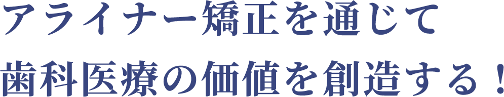 アライナー矯正を通じて歯科医療の価値を創造する!